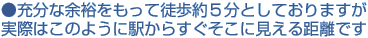 ●充分な余裕をもって徒歩約５分としておりますが
実際はこのように駅からすぐそこに見える距離です